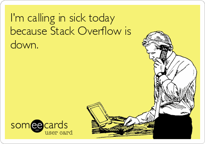 I'm calling in sick today because Stack Overflow is down.